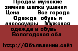 Продам мужские зимние шапки-ушанки › Цена ­ 900 - Все города Одежда, обувь и аксессуары » Мужская одежда и обувь   . Вологодская обл.